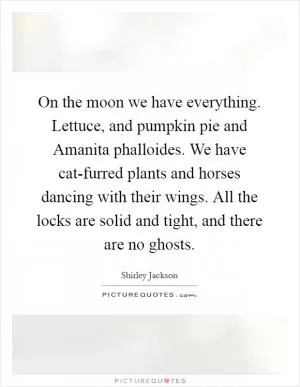 On the moon we have everything. Lettuce, and pumpkin pie and Amanita phalloides. We have cat-furred plants and horses dancing with their wings. All the locks are solid and tight, and there are no ghosts Picture Quote #1