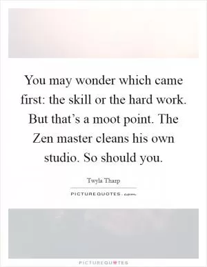 You may wonder which came first: the skill or the hard work. But that’s a moot point. The Zen master cleans his own studio. So should you Picture Quote #1