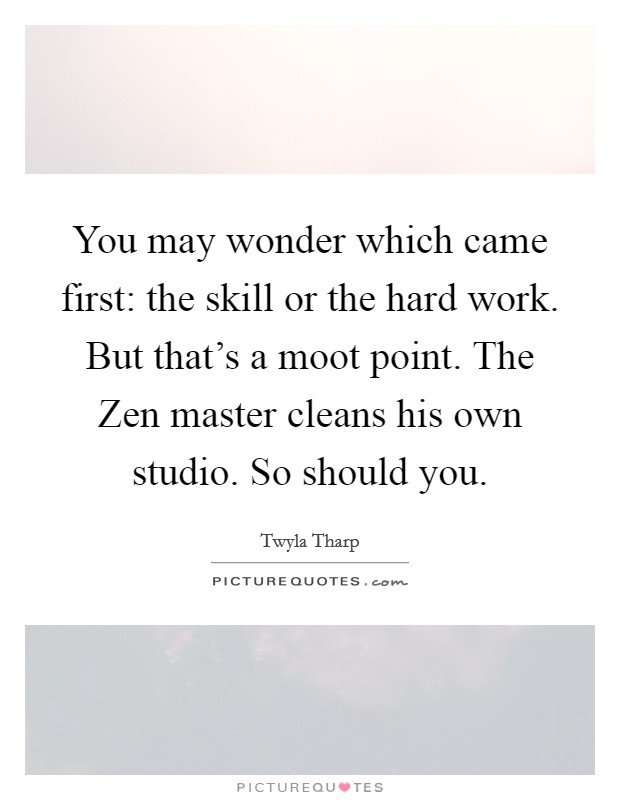 You may wonder which came first: the skill or the hard work. But that's a moot point. The Zen master cleans his own studio. So should you Picture Quote #1
