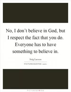 No, I don’t believe in God, but I respect the fact that you do. Everyone has to have something to believe in Picture Quote #1