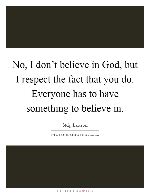No, I don't believe in God, but I respect the fact that you do. Everyone has to have something to believe in Picture Quote #1