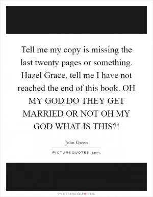 Tell me my copy is missing the last twenty pages or something. Hazel Grace, tell me I have not reached the end of this book. OH MY GOD DO THEY GET MARRIED OR NOT OH MY GOD WHAT IS THIS?! Picture Quote #1