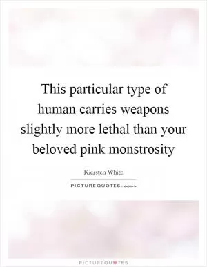This particular type of human carries weapons slightly more lethal than your beloved pink monstrosity Picture Quote #1