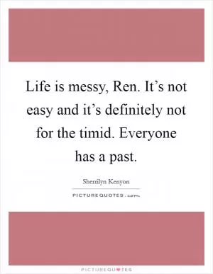 Life is messy, Ren. It’s not easy and it’s definitely not for the timid. Everyone has a past Picture Quote #1