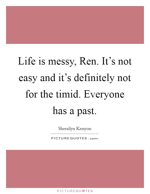 Life is messy, Ren. It's not easy and it's definitely not for the timid. Everyone has a past Picture Quote #1