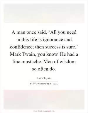 A man once said, ‘All you need in this life is ignorance and confidence; then success is sure.’ Mark Twain, you know. He had a fine mustache. Men of wisdom so often do Picture Quote #1