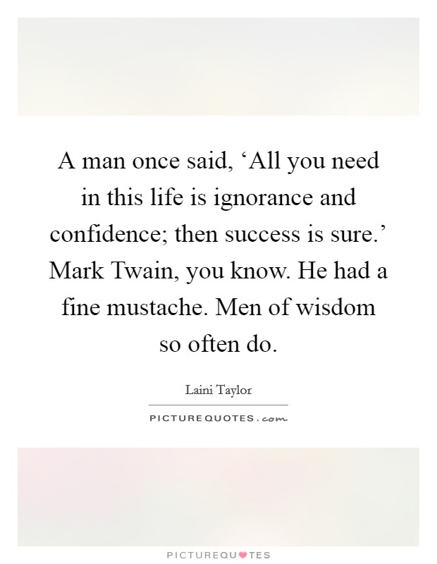 A man once said, ‘All you need in this life is ignorance and confidence; then success is sure.' Mark Twain, you know. He had a fine mustache. Men of wisdom so often do Picture Quote #1