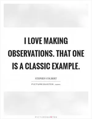 I love making observations. That one is a classic example Picture Quote #1