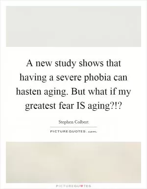 A new study shows that having a severe phobia can hasten aging. But what if my greatest fear IS aging?!? Picture Quote #1