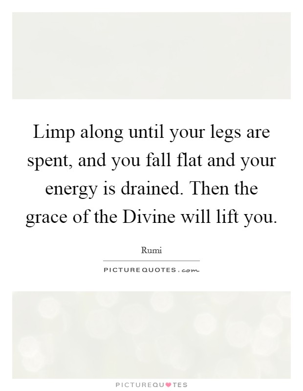 Limp along until your legs are spent, and you fall flat and your energy is drained. Then the grace of the Divine will lift you Picture Quote #1