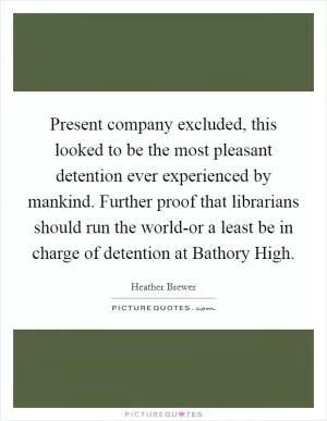 Present company excluded, this looked to be the most pleasant detention ever experienced by mankind. Further proof that librarians should run the world-or a least be in charge of detention at Bathory High Picture Quote #1