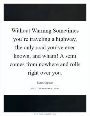 Without Warning Sometimes you’re traveling a highway, the only road you’ve ever known, and wham! A semi comes from nowhere and rolls right over you Picture Quote #1