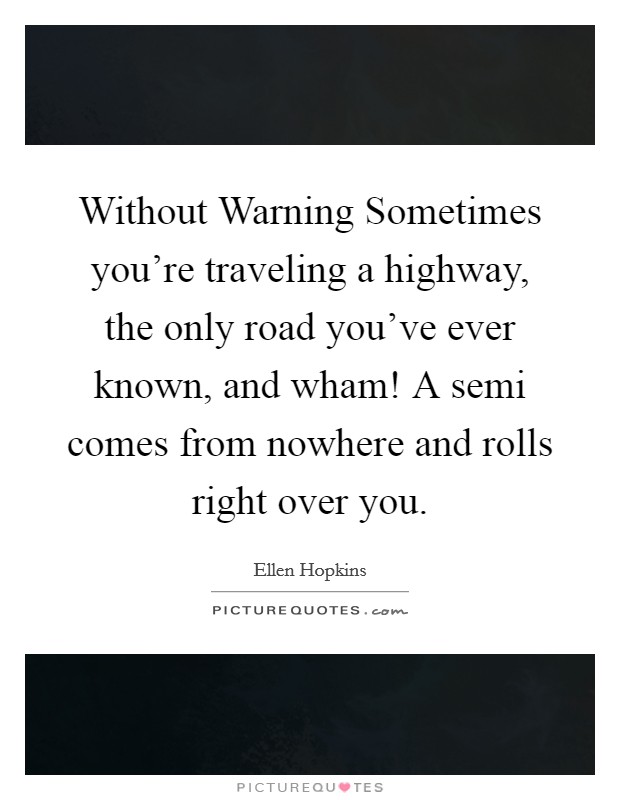 Without Warning Sometimes you're traveling a highway, the only road you've ever known, and wham! A semi comes from nowhere and rolls right over you Picture Quote #1