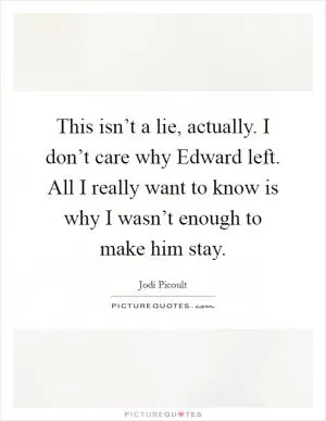 This isn’t a lie, actually. I don’t care why Edward left. All I really want to know is why I wasn’t enough to make him stay Picture Quote #1