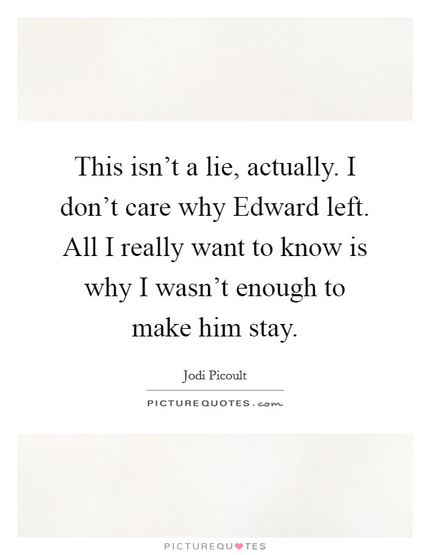 This isn't a lie, actually. I don't care why Edward left. All I really want to know is why I wasn't enough to make him stay Picture Quote #1