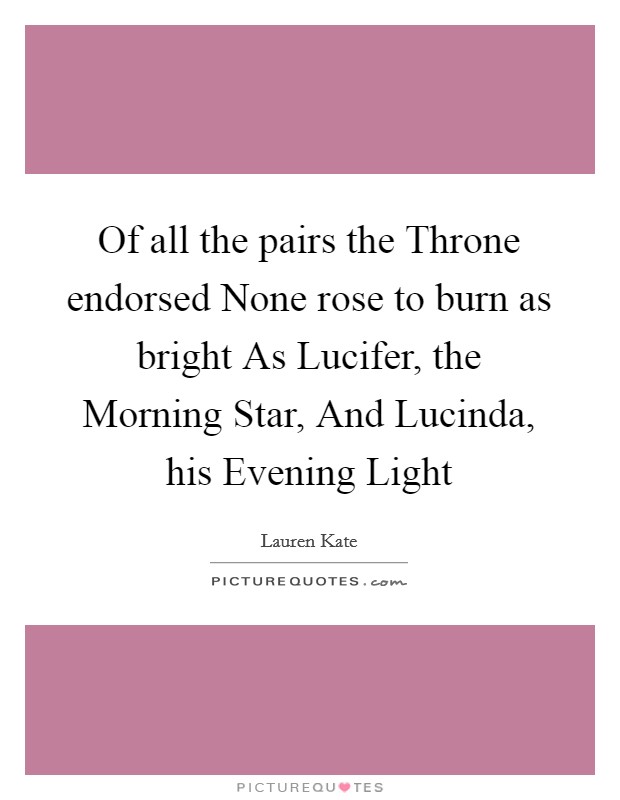 Of all the pairs the Throne endorsed None rose to burn as bright As Lucifer, the Morning Star, And Lucinda, his Evening Light Picture Quote #1