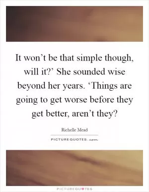 It won’t be that simple though, will it?’ She sounded wise beyond her years. ‘Things are going to get worse before they get better, aren’t they? Picture Quote #1