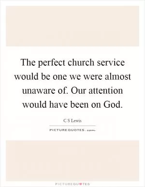 The perfect church service would be one we were almost unaware of. Our attention would have been on God Picture Quote #1