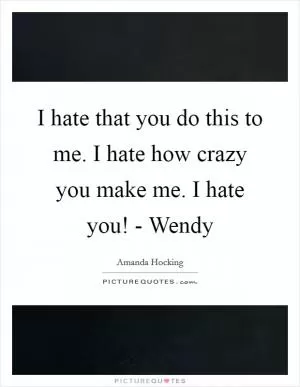 I hate that you do this to me. I hate how crazy you make me. I hate you! - Wendy Picture Quote #1