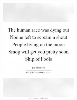 The human race was dying out Noone left to scream n shout People living on the moon Smog will get you pretty soon Ship of Fools Picture Quote #1