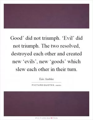 Good’ did not triumph. ‘Evil’ did not triumph. The two resolved, destroyed each other and created new ‘evils’, new ‘goods’ which slew each other in their turn Picture Quote #1