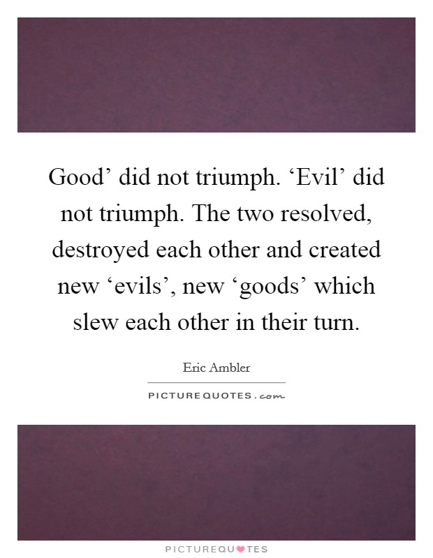 Good' did not triumph. ‘Evil' did not triumph. The two resolved, destroyed each other and created new ‘evils', new ‘goods' which slew each other in their turn Picture Quote #1