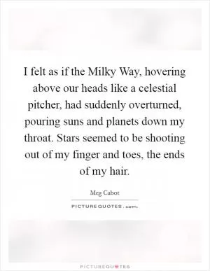 I felt as if the Milky Way, hovering above our heads like a celestial pitcher, had suddenly overturned, pouring suns and planets down my throat. Stars seemed to be shooting out of my finger and toes, the ends of my hair Picture Quote #1