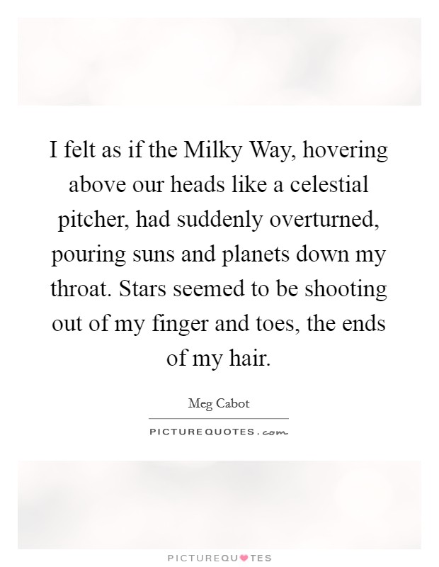 I felt as if the Milky Way, hovering above our heads like a celestial pitcher, had suddenly overturned, pouring suns and planets down my throat. Stars seemed to be shooting out of my finger and toes, the ends of my hair Picture Quote #1