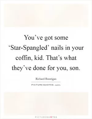 You’ve got some ‘Star-Spangled’ nails in your coffin, kid. That’s what they’ve done for you, son Picture Quote #1