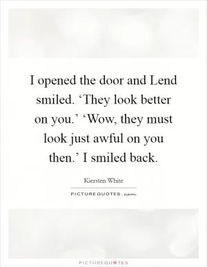 I opened the door and Lend smiled. ‘They look better on you.’ ‘Wow, they must look just awful on you then.’ I smiled back Picture Quote #1