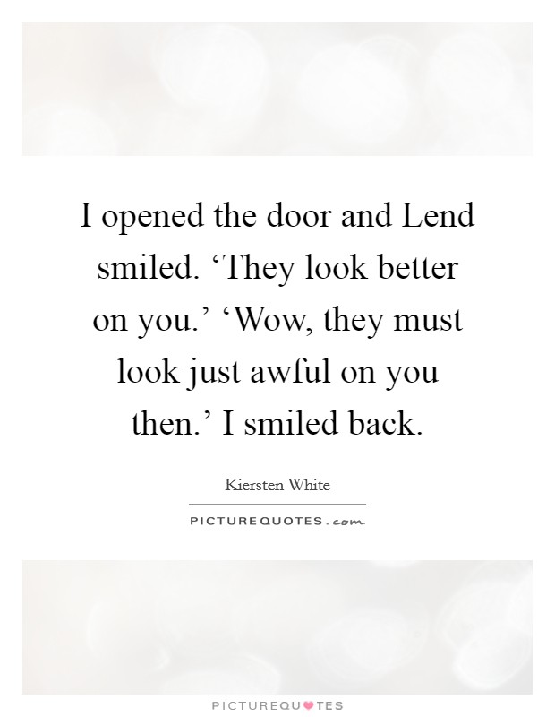 I opened the door and Lend smiled. ‘They look better on you.' ‘Wow, they must look just awful on you then.' I smiled back Picture Quote #1