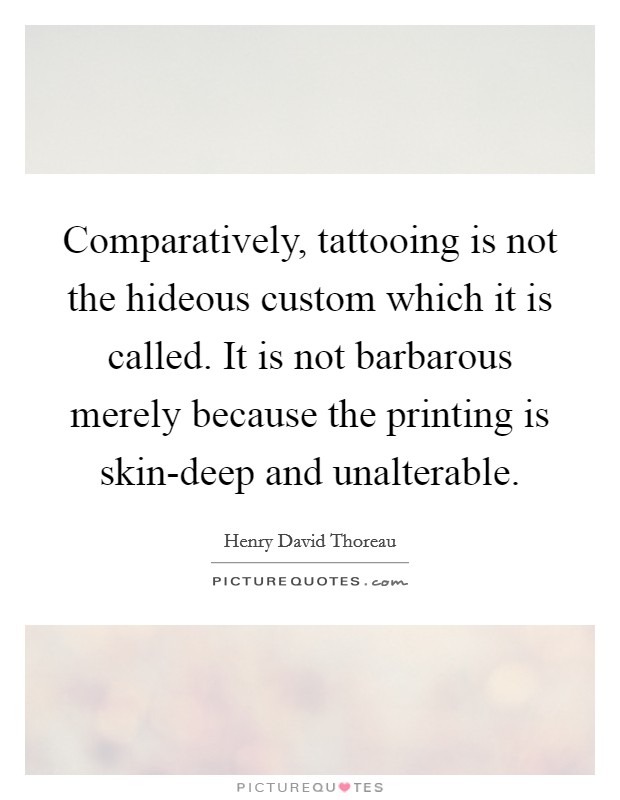 Comparatively, tattooing is not the hideous custom which it is called. It is not barbarous merely because the printing is skin-deep and unalterable Picture Quote #1