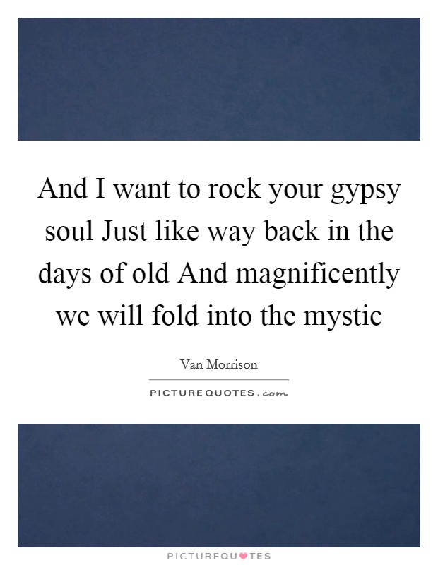 And I want to rock your gypsy soul Just like way back in the days of old And magnificently we will fold into the mystic Picture Quote #1