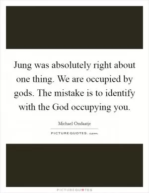 Jung was absolutely right about one thing. We are occupied by gods. The mistake is to identify with the God occupying you Picture Quote #1