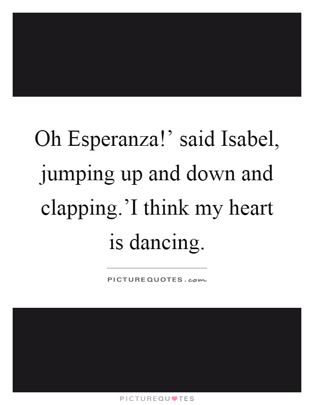 Oh Esperanza!' said Isabel, jumping up and down and clapping.'I think my heart is dancing Picture Quote #1