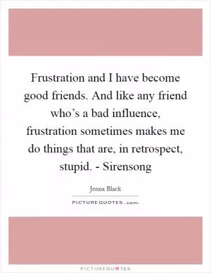 Frustration and I have become good friends. And like any friend who’s a bad influence, frustration sometimes makes me do things that are, in retrospect, stupid. - Sirensong Picture Quote #1