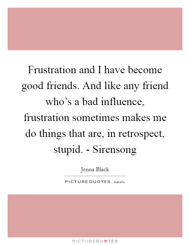 Frustration and I have become good friends. And like any friend who's a bad influence, frustration sometimes makes me do things that are, in retrospect, stupid. - Sirensong Picture Quote #1