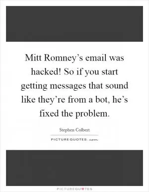 Mitt Romney’s email was hacked! So if you start getting messages that sound like they’re from a bot, he’s fixed the problem Picture Quote #1