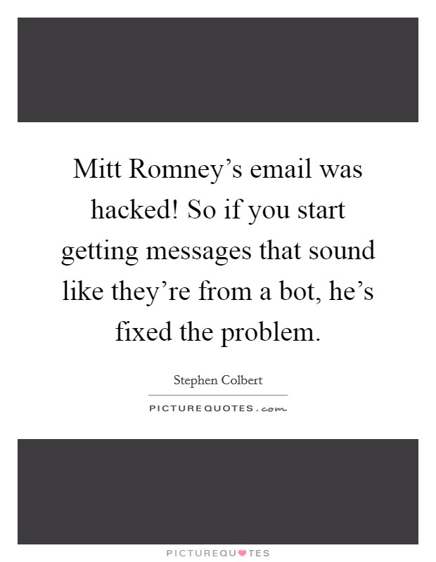 Mitt Romney's email was hacked! So if you start getting messages that sound like they're from a bot, he's fixed the problem Picture Quote #1