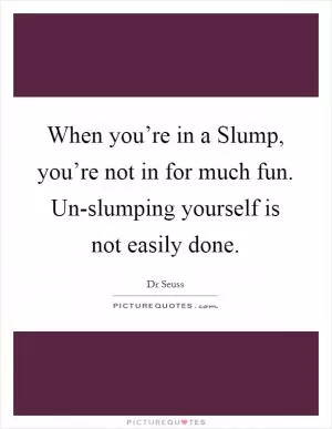 When you’re in a Slump, you’re not in for much fun. Un-slumping yourself is not easily done Picture Quote #1