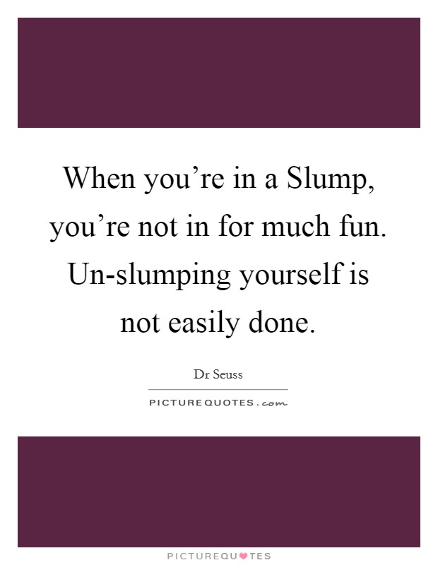 When you're in a Slump, you're not in for much fun. Un-slumping yourself is not easily done Picture Quote #1