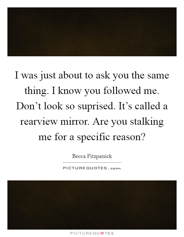 I was just about to ask you the same thing. I know you followed me. Don't look so suprised. It's called a rearview mirror. Are you stalking me for a specific reason? Picture Quote #1