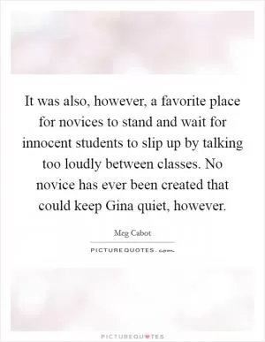 It was also, however, a favorite place for novices to stand and wait for innocent students to slip up by talking too loudly between classes. No novice has ever been created that could keep Gina quiet, however Picture Quote #1