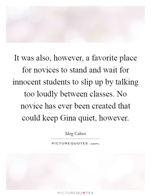 It was also, however, a favorite place for novices to stand and wait for innocent students to slip up by talking too loudly between classes. No novice has ever been created that could keep Gina quiet, however Picture Quote #1