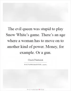 The evil queen was stupid to play Snow White’s game. There’s an age where a woman has to move on to another kind of power. Money, for example. Or a gun Picture Quote #1