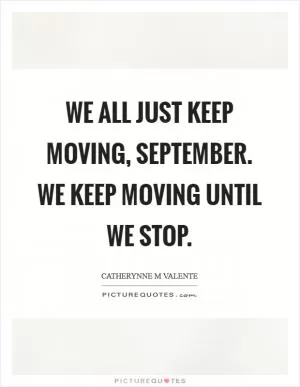 We all just keep moving, September. We keep moving until we stop Picture Quote #1