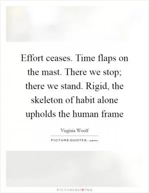 Effort ceases. Time flaps on the mast. There we stop; there we stand. Rigid, the skeleton of habit alone upholds the human frame Picture Quote #1