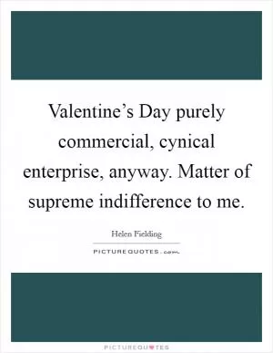 Valentine’s Day purely commercial, cynical enterprise, anyway. Matter of supreme indifference to me Picture Quote #1