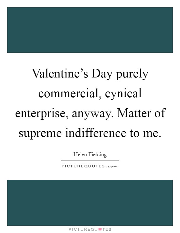 Valentine's Day purely commercial, cynical enterprise, anyway. Matter of supreme indifference to me Picture Quote #1