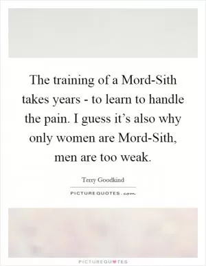 The training of a Mord-Sith takes years - to learn to handle the pain. I guess it’s also why only women are Mord-Sith, men are too weak Picture Quote #1